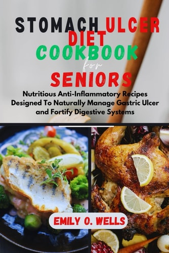 Stomach Ulcer Diet Cookbook for Seniors Nutritious Anti-Inflammatory Recipes Designed To Naturally Manage Gastric Ulcer and Fortify Digestive Systems.
