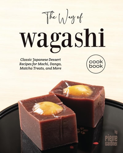 The Way of Wagashi Cookbook Classic Japanese Dessert Recipes for Mochi, Dango, Matcha Treats, and More