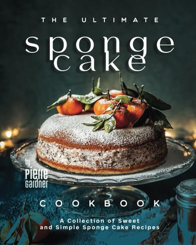 The Ultimate Sponge Cake Cookbook A Collection of Sweet and Simple Sponge Cake Recipes
