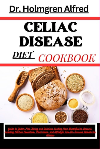 Celiac Disease Diet Cookbook Guide to Gluten-Free Living and Delicious Cooking from Breakfast to Dessert, Including Kitchen Essentials, Meal Ideas, and Lifestyle Tips for Success Outside the Kitchen