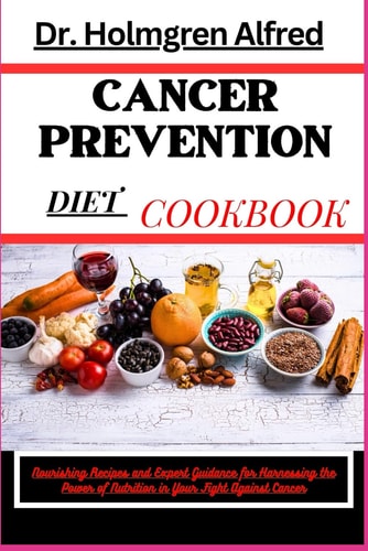 Cancer Prevention Diet Cookbook Nourishing Recipes and Expert Guidance for Harnessing the Power of Nutrition in Your Fight Against Cancer
