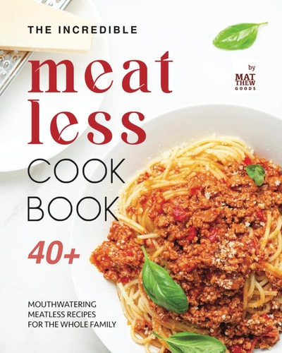The Incredible Meatless Cookbook 40+ Mouthwatering Meatless Recipes for the Whole Family