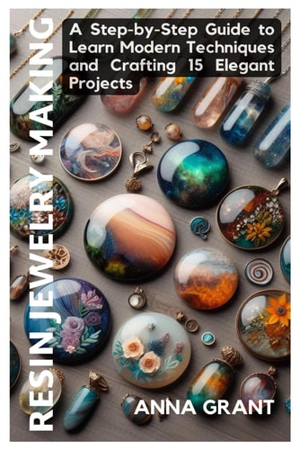 Resin Jewelry Making A Step-by-Step Guide to Learn Modern Techniques and Crafting 15 Elegant Projects