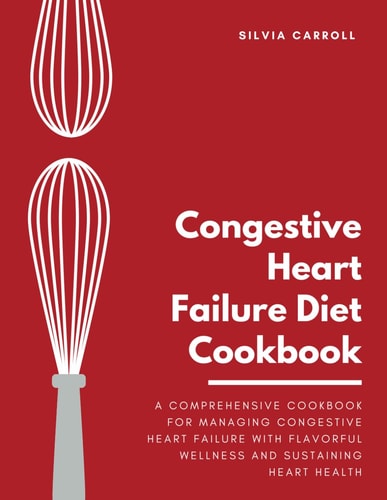 Congestive Heart Failure Diet Cookbook A Comprehensive Cookbook for Managing Congestive Heart Failure with Flavorful Wellness and Sustaining Heart Health