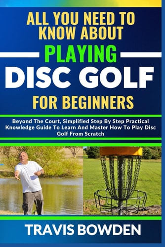 All You Need to Know about Playing Disc Golf for Beginners Beyond The Court, Simplified Step By Step Practical Knowledge Guide To Learn And Master How To Play Disc Golf From Scratch
