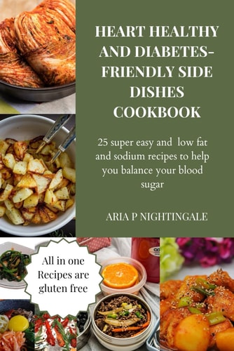 Heart Healthy and Diabetes Side Dishes Cookbook 25 Super Easy and Low Fat and Sodium Recipes to Help You Balance Your Blood Sugar