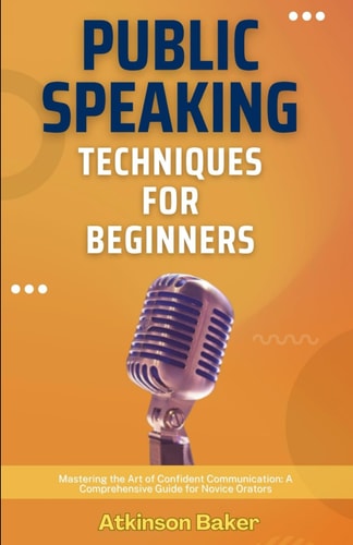Public Speaking Techniques for Beginners Mastering the Art of Confident Communication: A Comprehensive Guide for Novice Orators