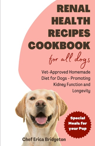 Renal Health Recipes Cookbook for All Dogs Vet-Approved Homemade Diet for Dogs - Promoting Kidney Function and Longevity