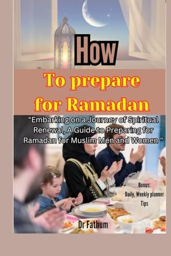 How to Prepare for Ramadan "Embarking on a Journey of Spiritual Renewal, A Guide to Preparing for Ramadan for Muslim Men and Women"