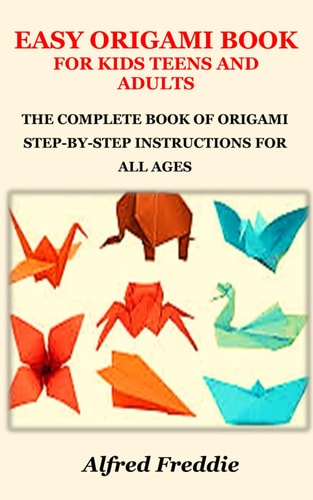 Easy Origami Book for Kids Teens and Adults The Complete Book of Origami Step-By-Step Instructions for All Ages