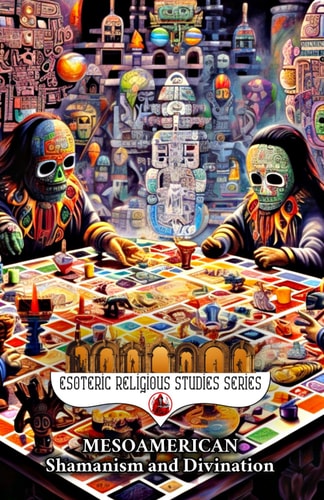 Mesoamerican Shamanism and Divination Initiation of the Esoteric Shaman Into Indigenous Knowledge, Spiritual Healing, Altered States of Consciousness, Soul Retrieval, and Ayahuasca in Ethnobotany