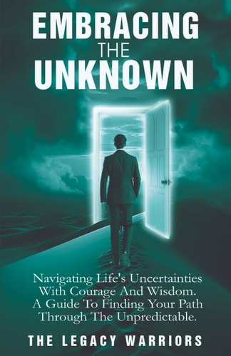 Embracing The Unknown Navigating Life's Uncertainties with Courage and Wisdom. A Guide To Finding Your Path Through the Unpredictable.