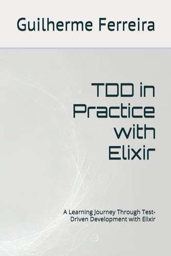 TDD in Practice with Elixir A Learning Journey Through Test-Driven Development with Elixir