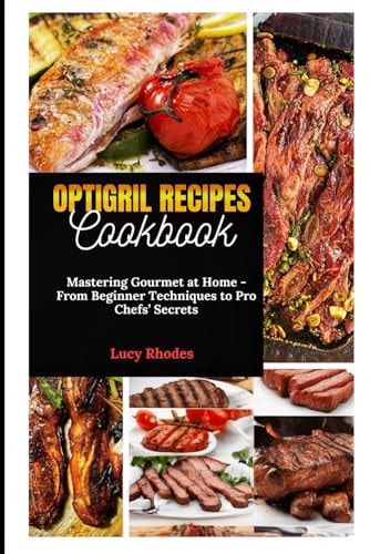Optigril Recipes Cookbook Mastering Gourmet at Home - From Beginner Techniques to Pro Chefs' Secrets