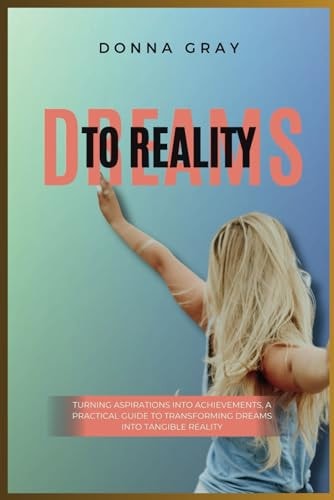Dreams to Reality Turning Aspirations Into Achievements, A Practical Guide to Transforming Dreams Into Tangible Reality