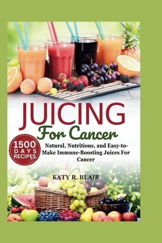 Juicing For Cancer Natural, Nutritious, and Easy-to-Make Immune-Boosting Juices For Cancer