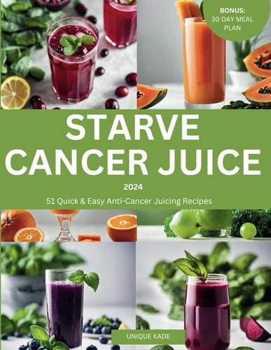 Starve Cancer Juice 2024 51 Quick & Easy Anti-Cancer Juicing Recipe