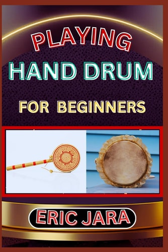Playing Hand Drum for Beginners Complete Procedural Melody Guide To Understand, Learn And Master How To Play Hand Drum Like A Pro Even With No Former Experience