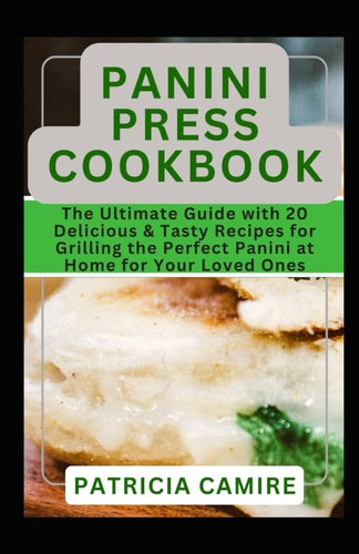 Panini Press Cookbook The Ultimate Guide with 20 Delicious & Tasty Recipes for Grilling the Perfect Panini at Home for Your Loved Ones