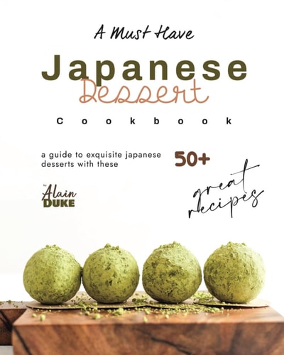 A Must Have Japanese Dessert Cookbook A Guide to Exquisite Japanese Desserts with These 50+ Great Recipes