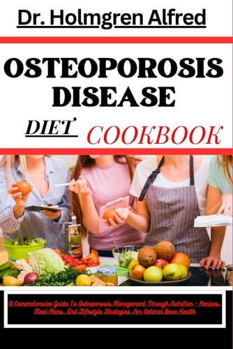 Osteoporosis Disease Diet Cookbook A Comprehensive Guide To Osteoporosis Management Through Nutrition - Recipes, Meal Plans, And Lifestyle Strategies For Optimal Bone Health