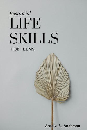 Essential Life Skills for Teens Mastering Fundamental Abilities for Success and Well-being: A Guide to Thrive in the Modern World