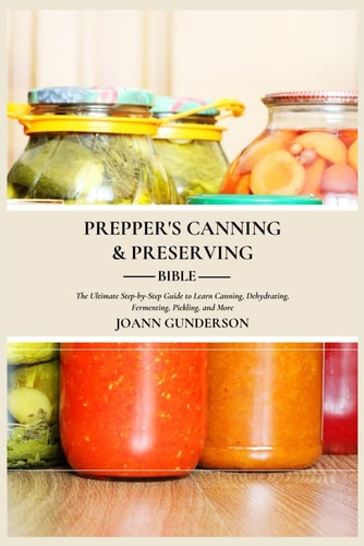 Prepper's Canning & Preserving Bible : The Ultimate Step-by-Step Guide to Learn Canning, Dehydrating, Fermenting, Pickling, and More