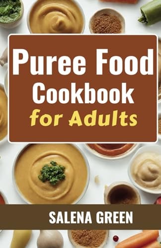 Puree Food Cookbook for Adults The Essential Guide to Creating Delicious and Nutritious Easy Meals for People with Chewing, Swallowing Difficulties and Dysphagia