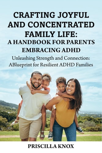Crafting Joyful and Concentrated Family Life A Handbook for Parents Embracing ADHD: Unleashing Strength and Connection: A Blueprint for Resilient ADHD Families