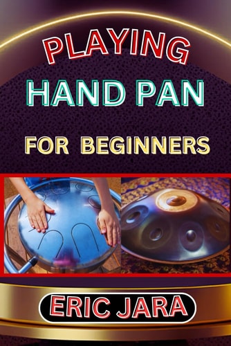 Playing Hand Pan for Beginners Complete Procedural Melody Guide To Understand, Learn And Master How To Play Hand Pan Like A Pro Even With No Former Experience