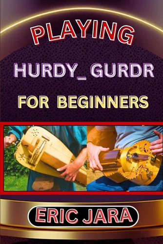 Playing Hurdy_ Gurdr for Beginners Complete Procedural Melody Guide To Understand, Learn And Master How To Play Hurdy_Durdy Like A Pro Even With No Former Experience