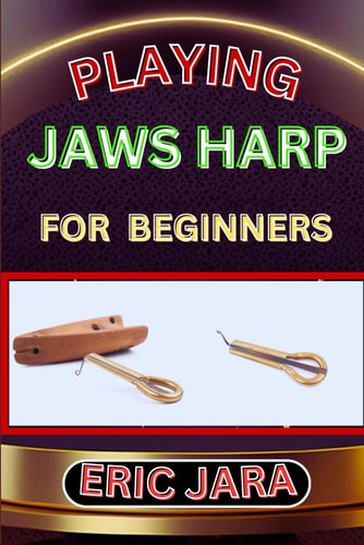 Playing Jaws Harp for Beginners Complete Procedural Melody Guide To Understand, Learn And Master How To Play Jaws Harp Like A Pro Even With No Former Experience