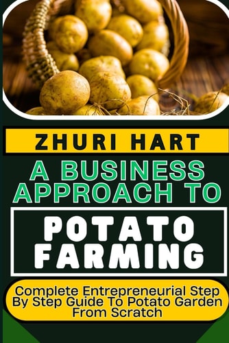 A Business Approach to Potato Farming Complete Entrepreneurial Step By Step Guide To Potato Garden From Scratch