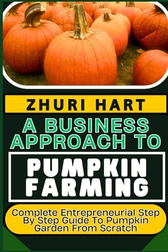 A Business Approach to Pumpkin Farming Complete Entrepreneurial Step By Step Guide To Pumpkin Garden From Scratch