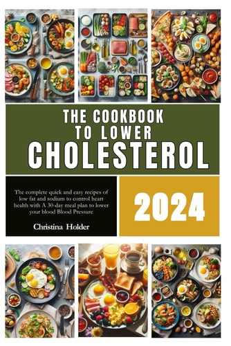 The Cookbook to Lower Cholesterol 2024 The Complete Quick and Easy Recipes of Low Fat and Sodium to Control Heart Health with A 30-day Meal Plan to Lower Your Blood Blood Pressure