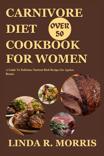 Carnivore Diet Cookbook For Women Over 50 A Guide To Delicious Nutrient-Rich Recipes for Ageless Beauty