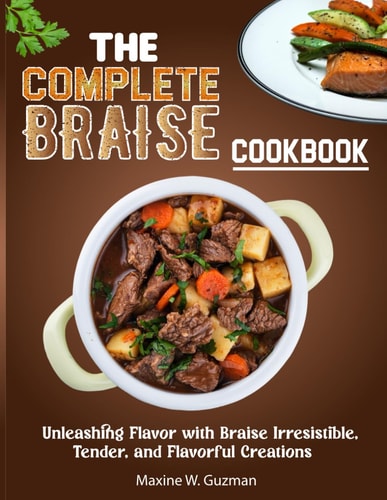The Complete Braise Cookbook Unleashing Flavor with Braise Irresistible, Tender, and Flavorful Creations
