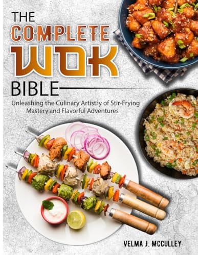 The Complete Wok Bible Unleashing the Culinary Artistry of Stir-Frying Mastery and Flavorful Adventures