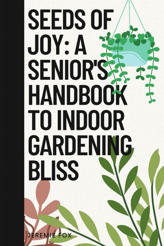 Seeds of Joy A Senior's Handbook to Indoor Gardening Bliss