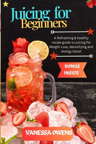 Juicing for Beginners A Refreshing & Healthy Recipe Guide to Juicing for Weight Loss, Detoxifying and Energy Boost.