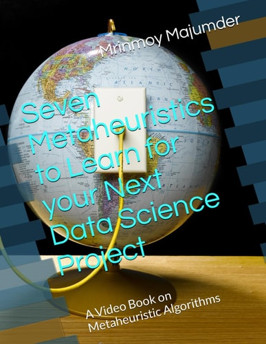 Seven Metaheuristics to Learn for Your Next Data Science Project A Video Book on Metaheuristic Algorithms