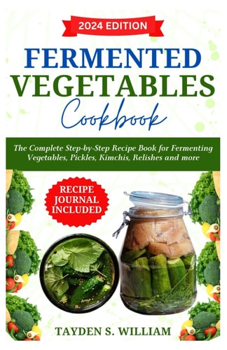 Fermented Vegetables Cookbook The Complete Step-by-Step Recipe Book for Fermenting Vegetables, Pickles, Kimchis, Relishes and More