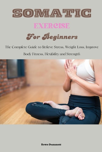 Somatic Exercise for Beginners The Complete Guide to Relieve Stress, Weight Loss, Improve Body Fitness, Flexibility and Strength
