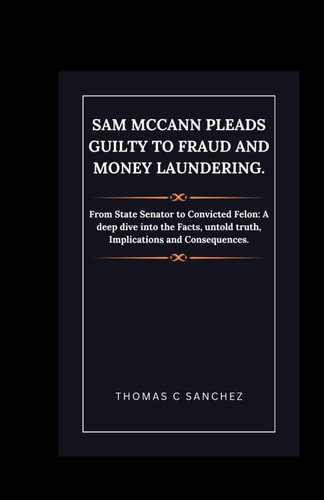 Sam McCann Pleads Guilty to Fraud and Money Laundering. From State Senator to Convicted Felon: A Deep Dive Into the Facts, Untold Truth, Implications and Consequences.