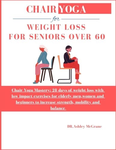 Chair Yoga for Weight Loss for Seniors Over 60 Chair Yoga Mastery: 28 Days of Weight Loss with Low Impact Exercises for Elderly Men, Women and Beginners to Increase Strength, Mobility and Balance