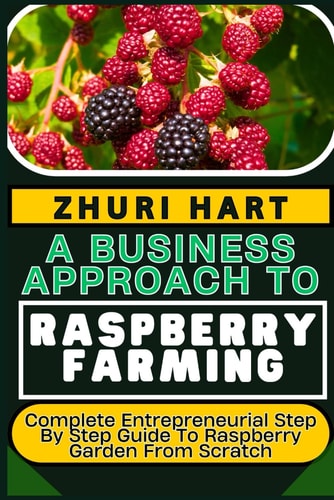 A Business Approach to Raspberry Farming Complete Entrepreneurial Step By Step Guide To Raspberry Garden From Scratch