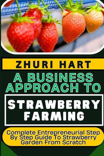 A Business Approach to Strawberry Farming Complete Entrepreneurial Step By Step Guide To Strawberry Garden From Scratch