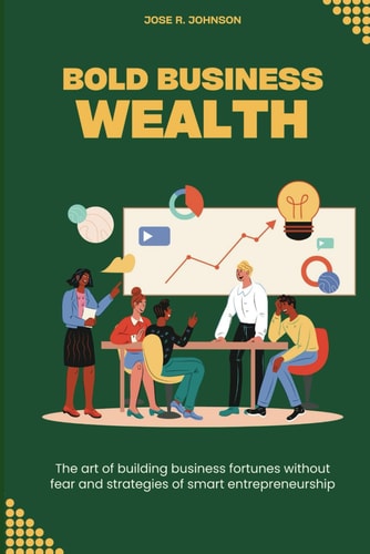 Bold Business Wealth The Art of Building Business Fortunes Without Fear and Strategies of Smart Entrepreneurship