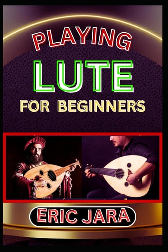 Playing Lute for Beginners Complete Procedural Melody Guide To Understand, Learn And Master How To Play Lute Like A Pro Even With No Former Experience