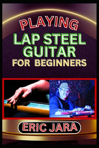 Playing Lap Steel Guitar for Beginners Complete Procedural Melody Guide To Understand, Learn And Master How To Play Lap Steel Guitar Like A Pro Even With No Former Experience